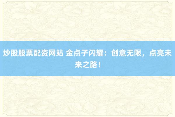 炒股股票配资网站 金点子闪耀：创意无限，点亮未来之路！
