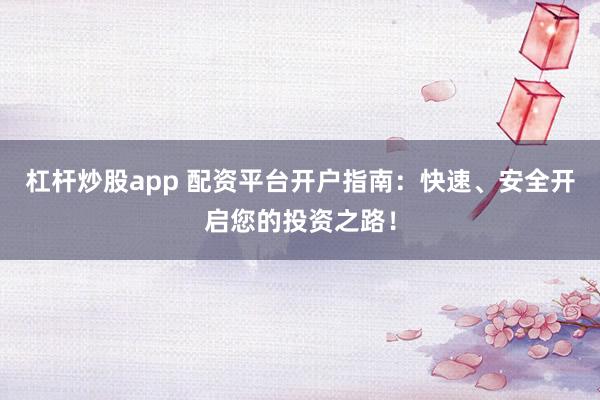 杠杆炒股app 配资平台开户指南：快速、安全开启您的投资之路！