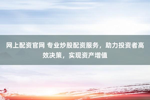 网上配资官网 专业炒股配资服务，助力投资者高效决策，实现资产增值
