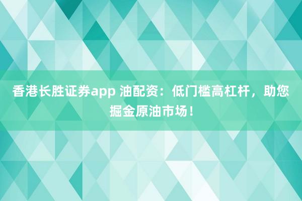 香港长胜证券app 油配资：低门槛高杠杆，助您掘金原油市场！