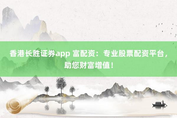香港长胜证券app 富配资：专业股票配资平台，助您财富增值！