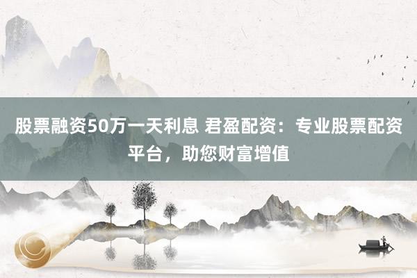 股票融资50万一天利息 君盈配资：专业股票配资平台，助您财富增值