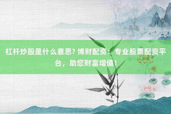 杠杆炒股是什么意思? 博财配资：专业股票配资平台，助您财富增值！