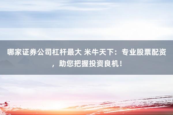 哪家证券公司杠杆最大 米牛天下：专业股票配资，助您把握投资良机！