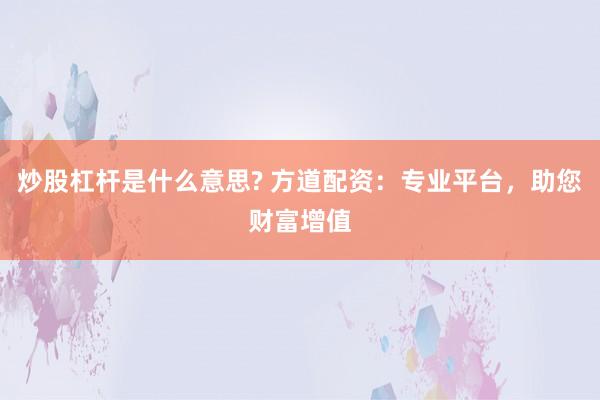炒股杠杆是什么意思? 方道配资：专业平台，助您财富增值