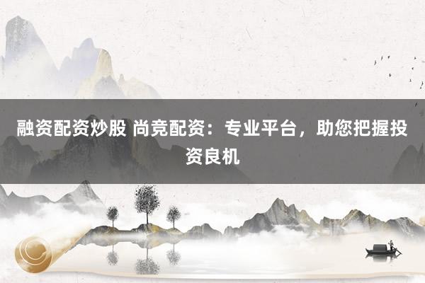 融资配资炒股 尚竞配资：专业平台，助您把握投资良机