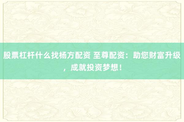 股票杠杆什么找杨方配资 至尊配资：助您财富升级，成就投资梦想！