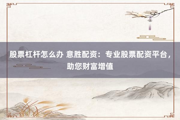 股票杠杆怎么办 意胜配资：专业股票配资平台，助您财富增值