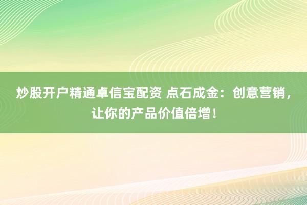 炒股开户精通卓信宝配资 点石成金：创意营销，让你的产品价值倍增！