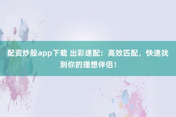配资炒股app下载 出彩速配：高效匹配，快速找到你的理想伴侣！