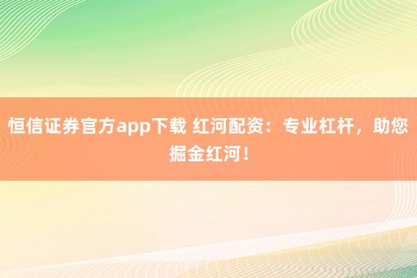恒信证券官方app下载 红河配资：专业杠杆，助您掘金红河！