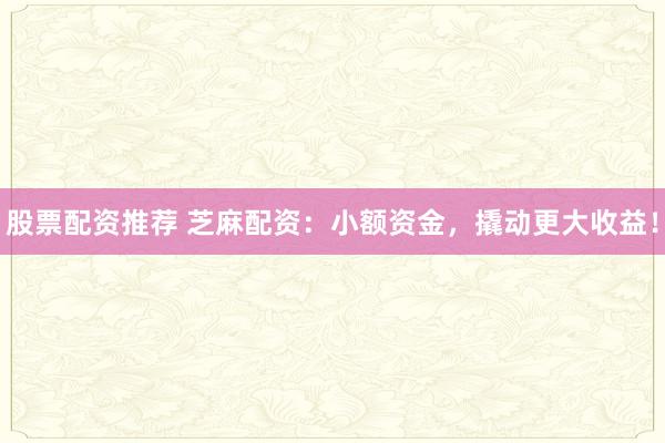 股票配资推荐 芝麻配资：小额资金，撬动更大收益！