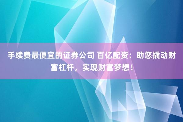 手续费最便宜的证券公司 百亿配资：助您撬动财富杠杆，实现财富梦想！