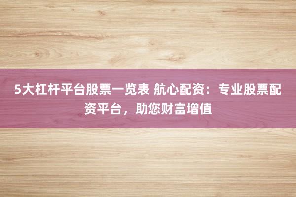 5大杠杆平台股票一览表 航心配资：专业股票配资平台，助您财富增值