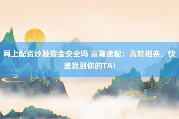 网上配资炒股资金安全吗 富隆速配：高效相亲，快速找到你的TA！