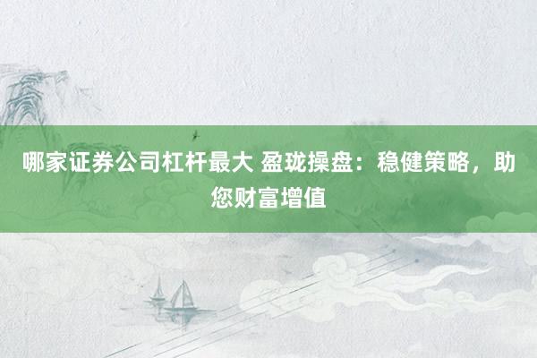 哪家证券公司杠杆最大 盈珑操盘：稳健策略，助您财富增值