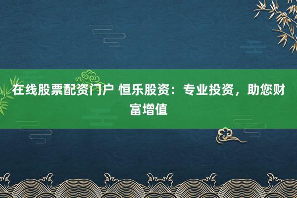在线股票配资门户 恒乐股资：专业投资，助您财富增值