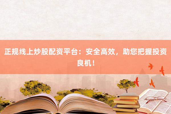 正规线上炒股配资平台：安全高效，助您把握投资良机！