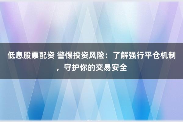 低息股票配资 警惕投资风险：了解强行平仓机制，守护你的交易安全