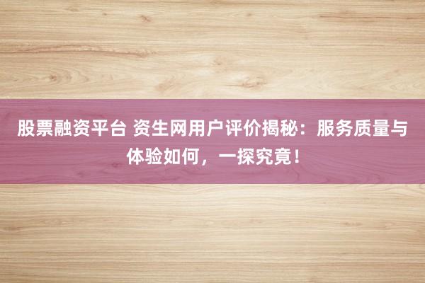 股票融资平台 资生网用户评价揭秘：服务质量与体验如何，一探究竟！