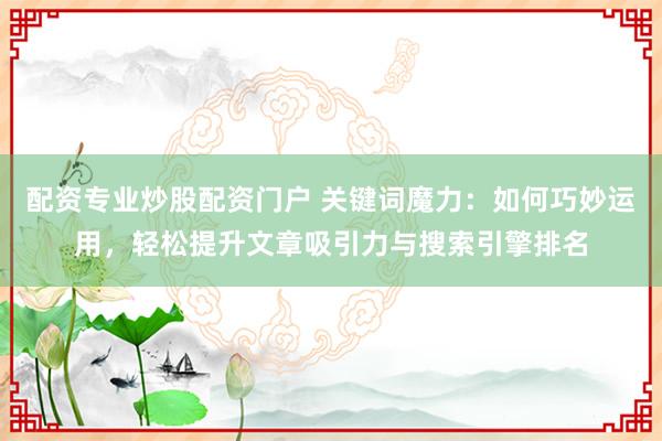 配资专业炒股配资门户 关键词魔力：如何巧妙运用，轻松提升文章吸引力与搜索引擎排名