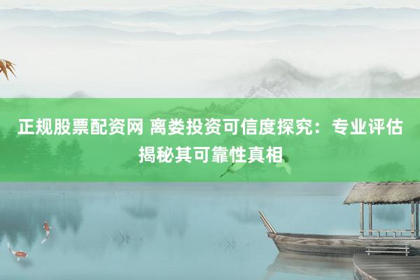正规股票配资网 离娄投资可信度探究：专业评估揭秘其可靠性真相