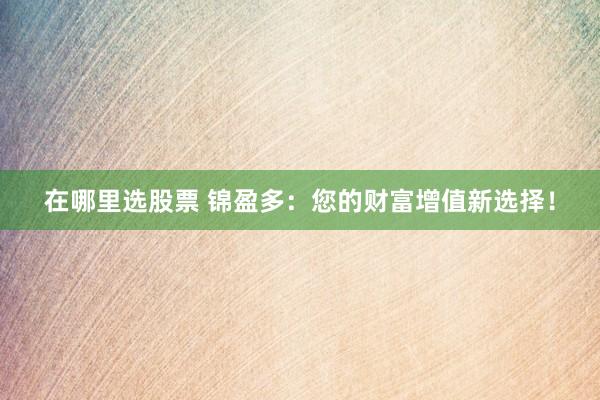 在哪里选股票 锦盈多：您的财富增值新选择！