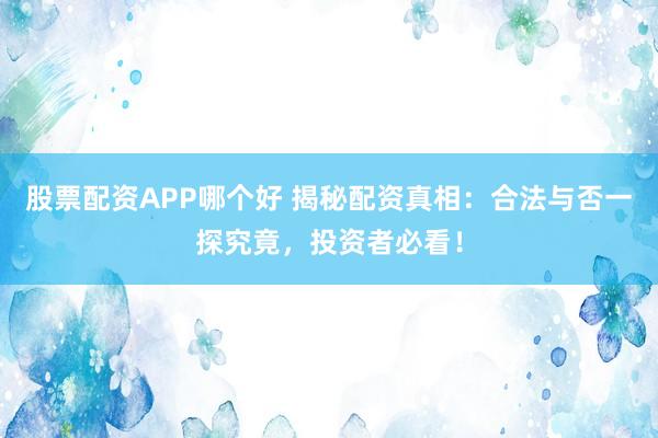 股票配资APP哪个好 揭秘配资真相：合法与否一探究竟，投资者必看！