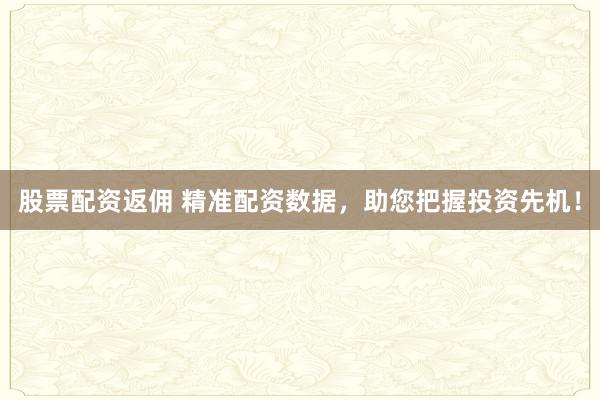 股票配资返佣 精准配资数据，助您把握投资先机！