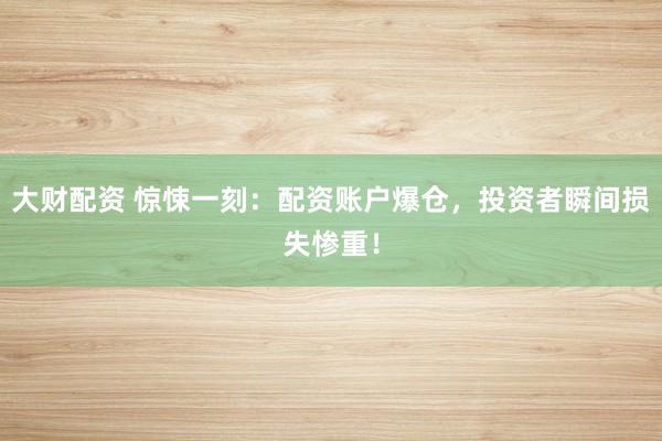 大财配资 惊悚一刻：配资账户爆仓，投资者瞬间损失惨重！