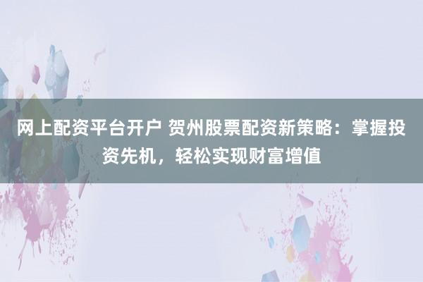 网上配资平台开户 贺州股票配资新策略：掌握投资先机，轻松实现财富增值