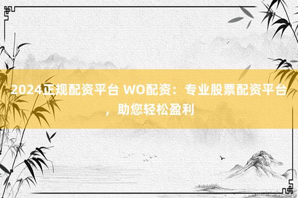 2024正规配资平台 WO配资：专业股票配资平台，助您轻松盈利