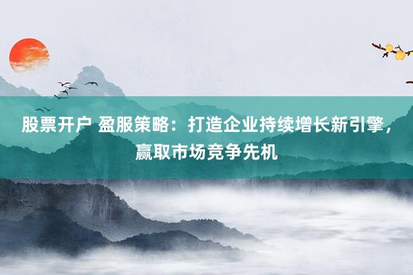 股票开户 盈服策略：打造企业持续增长新引擎，赢取市场竞争先机