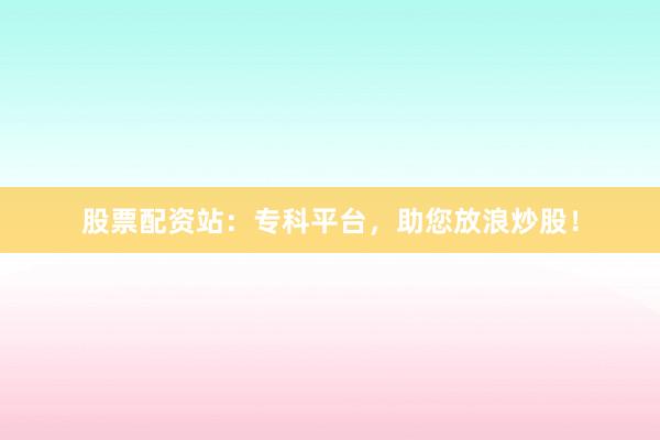 股票配资站：专科平台，助您放浪炒股！