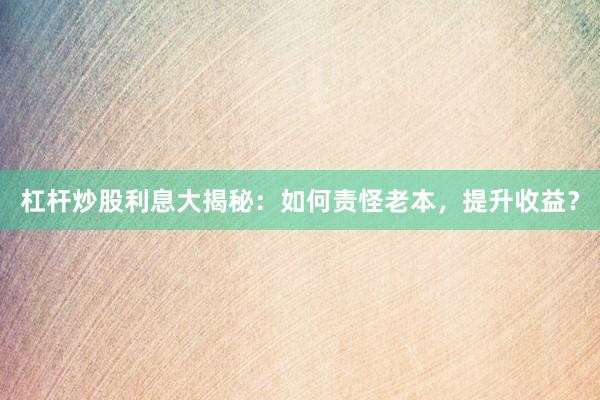 杠杆炒股利息大揭秘：如何责怪老本，提升收益？