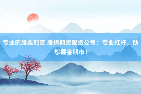 专业的股票配资 股指期货配资公司：专业杠杆，助您掘金期市！