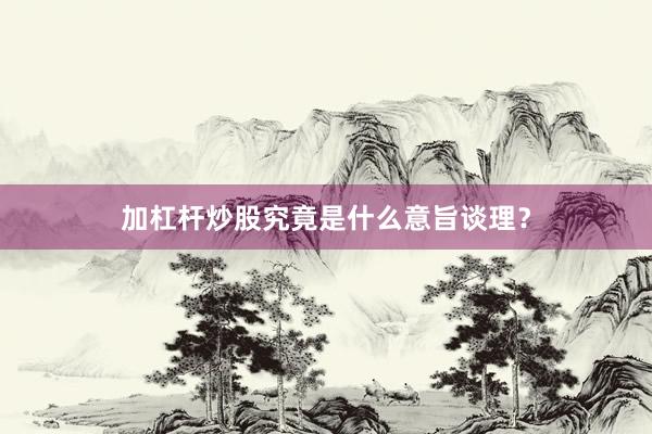 加杠杆炒股究竟是什么意旨谈理？