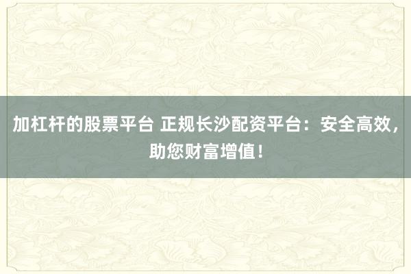 加杠杆的股票平台 正规长沙配资平台：安全高效，助您财富增值！