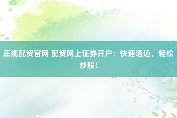 正规配资官网 配资网上证券开户：快速通道，轻松炒股！