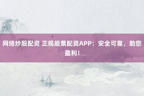 网络炒股配资 正规股票配资APP：安全可靠，助您盈利！