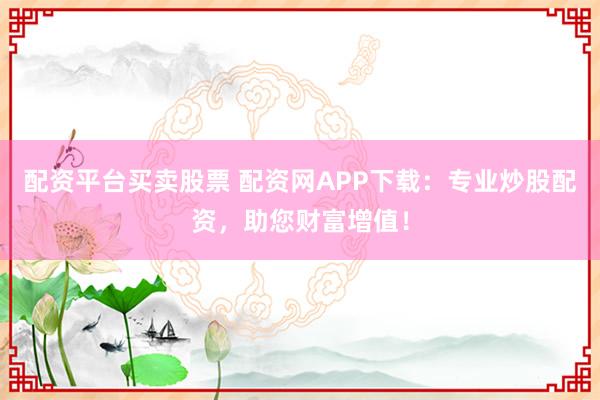 配资平台买卖股票 配资网APP下载：专业炒股配资，助您财富增值！