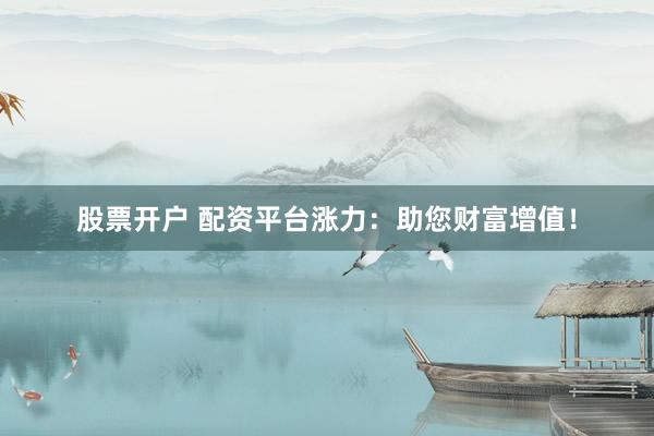 股票开户 配资平台涨力：助您财富增值！