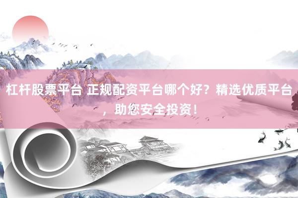 杠杆股票平台 正规配资平台哪个好？精选优质平台，助您安全投资！