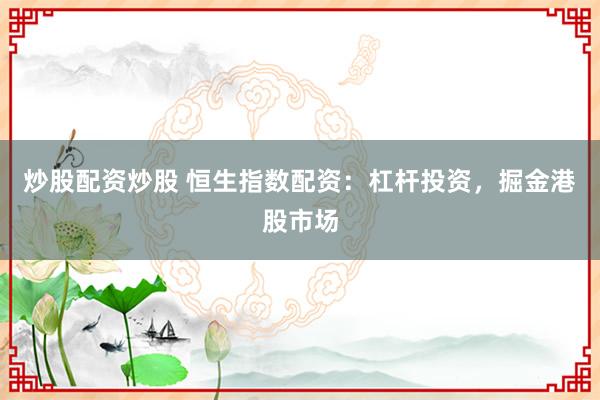 炒股配资炒股 恒生指数配资：杠杆投资，掘金港股市场