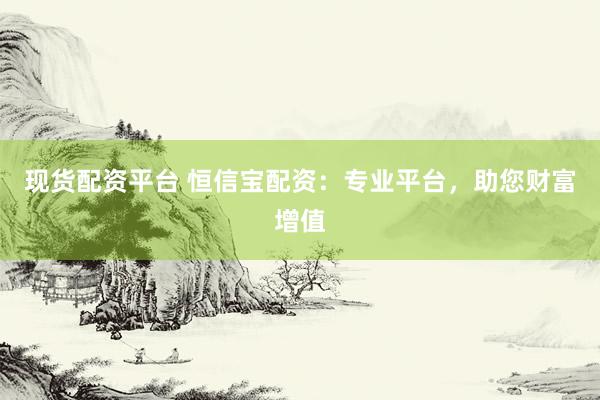 现货配资平台 恒信宝配资：专业平台，助您财富增值