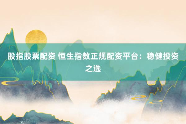 股指股票配资 恒生指数正规配资平台：稳健投资之选