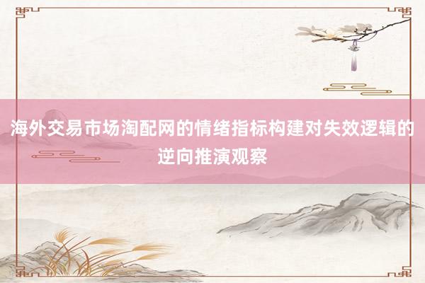 海外交易市场淘配网的情绪指标构建对失效逻辑的逆向推演观察