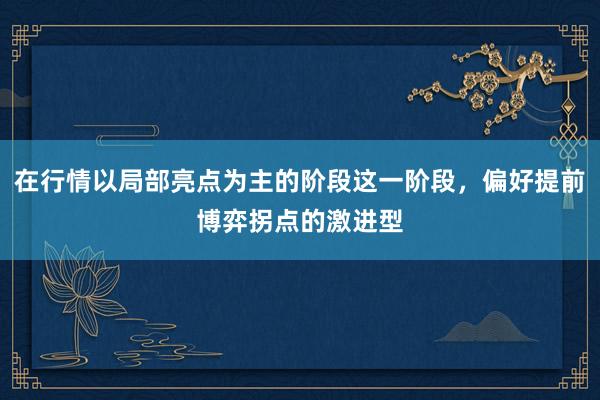 在行情以局部亮点为主的阶段这一阶段，偏好提前博弈拐点的激进型