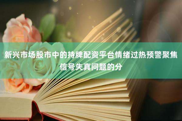 新兴市场股市中的持牌配资平台情绪过热预警聚焦信号失真问题的分