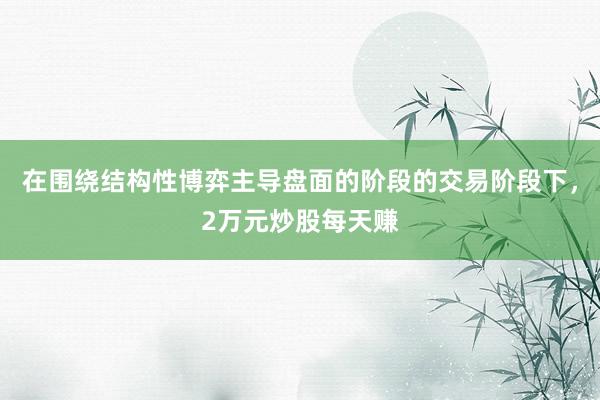 在围绕结构性博弈主导盘面的阶段的交易阶段下，2万元炒股每天赚
